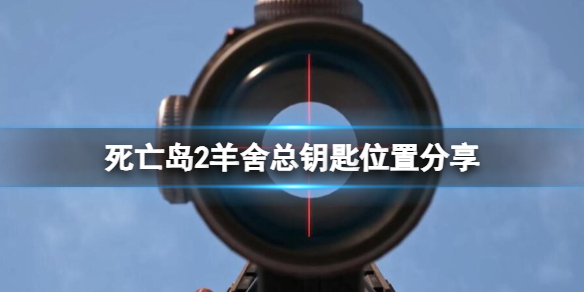 《死亡岛2》羊舍总钥匙在哪拿？羊舍总钥匙位置分享