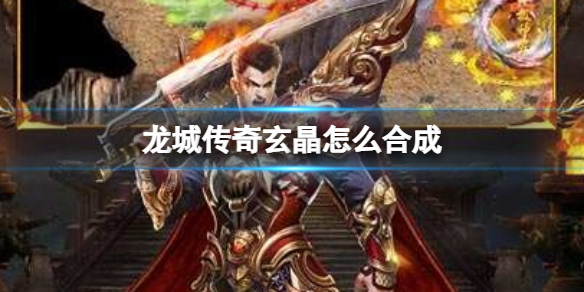 《龙城传奇》玄晶怎么合成 玄晶合成玩法介绍