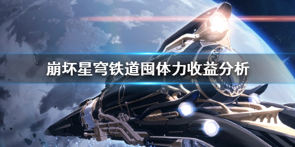 《崩坏星穹铁道》囤体力收益分析   体力最佳收益是什么样？