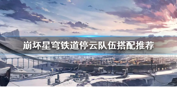 《崩坏星穹铁道》停云队伍搭配推荐  怎么搭配队伍？