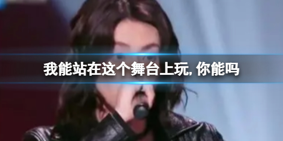 我能站在这个舞台上玩,你能吗 我能站在这个舞台梗出处介绍