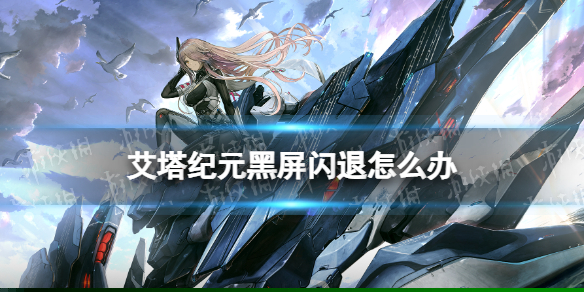 《艾塔纪元》黑屏闪退怎么办 黑屏闪退解决方法