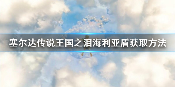 《塞尔达传说王国之泪》海利亚盾获取方法 最强盾牌怎么获得？