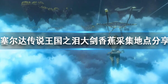 《塞尔达传说王国之泪》大剑香蕉采集地点分享 大剑香蕉哪里刷？