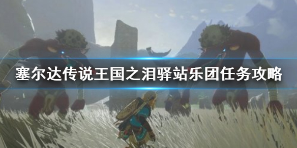 《塞尔达传说王国之泪》驿站乐团任务攻略 驿站乐团任务怎么完成？