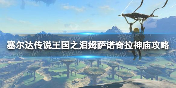 《塞尔达传说王国之泪》姆萨诺奇拉神庙怎么过？ 姆萨诺奇拉神庙攻略