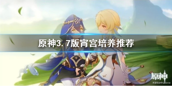 《原神》宵宫怎么培养？  3.7版宵宫培养推荐