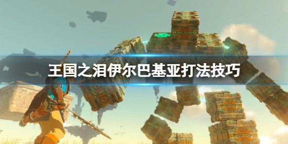 《塞尔达传说王国之泪》伊尔巴基亚怎么打？伊尔巴基亚打法技巧