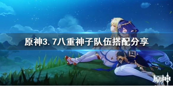 《原神》3.7八重神子队伍搭配分享   八重神子队伍怎么配？