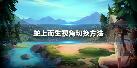 《蛇上而生》怎么切换视角？ 视角切换方法
