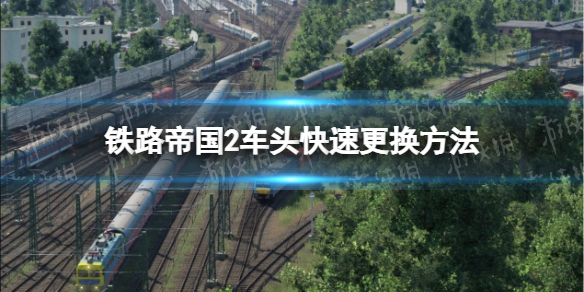 《铁路帝国2》车头快速更换方法 怎么快速更换车头？