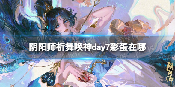 《阴阳师》祈舞唤神day7彩蛋在哪 祈舞唤神彩蛋位置大全