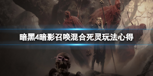 《暗黑破坏神4》暗影召唤混合死灵怎么玩？暗影召唤混合死灵玩法心得