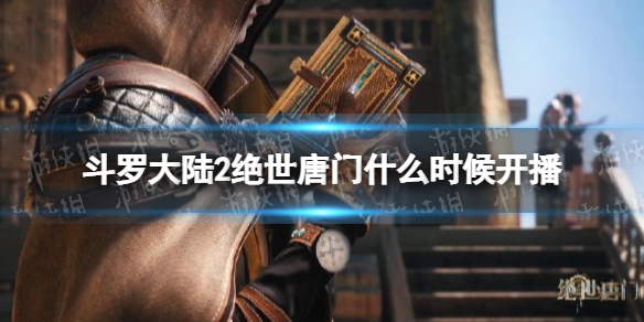 斗罗大陆2绝世唐门什么时候开播 斗罗大陆2绝世唐门动漫什么时候出