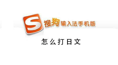 搜狗手机输入法怎么打出日文 搜狗输入法怎么用中文打出日语