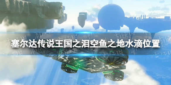 《塞尔达传说王国之泪》水滴在哪？ 空鱼之地水滴位置