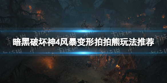 《暗黑破坏神4》风暴变形拍拍熊怎么玩？ 风暴变形拍拍熊玩法推荐