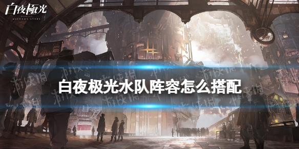 《白夜极光》水队阵容怎么搭配 水队阵容玩法推荐