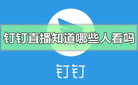 钉钉直播可以知道哪些人在看吗 钉钉直播可以看到谁在看吗