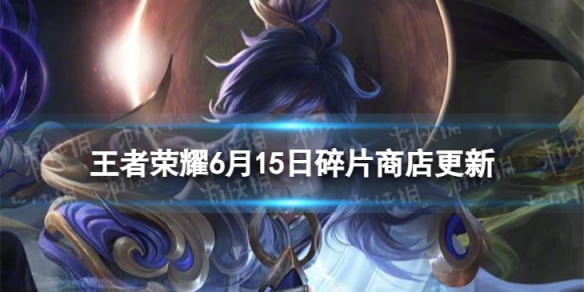 《王者荣耀》6月15日碎片商店更新了什么 6月碎片商店更新内容一览2023