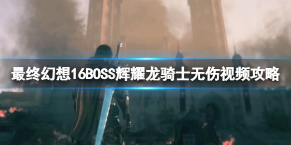 《最终幻想16》辉耀龙骑士怎么打？BOSS辉耀龙骑士无伤视频攻略