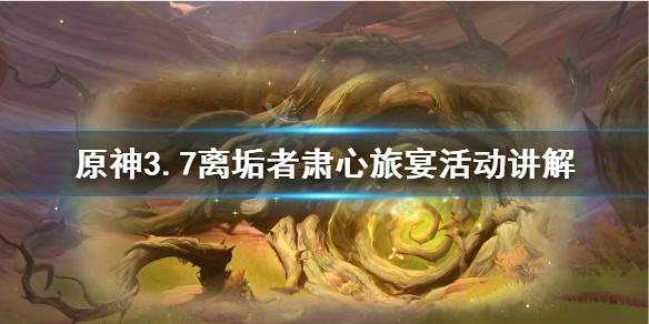 《原神》3.7离垢者肃心旅宴活动讲解     离垢者肃心旅宴有什么玩法？