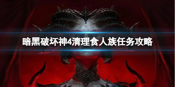 《暗黑破坏神4》清理食人族的觅食地怎么做？清理食人族任务攻略