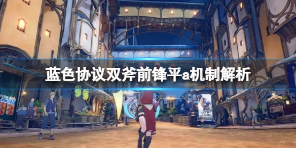《蓝色协议》双斧普攻怎么玩？双斧前锋平a机制解析