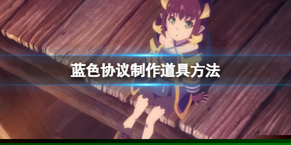 《蓝色协议》道具怎么制作？制作道具方法