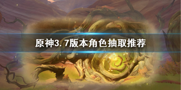 《原神》3.7版本角色抽取推荐  哪些角色值得抽？
