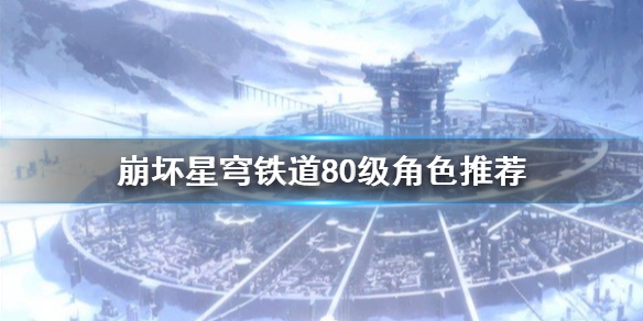 《崩坏星穹铁道》哪些角色值得升满？   崩坏星穹铁道80级角色推荐