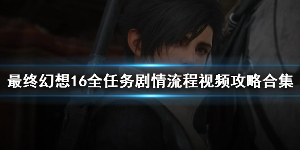 《最终幻想16》全任务剧情流程视频攻略合集 主线任务怎么做？