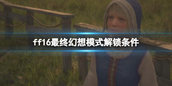 《最终幻想16》最终幻想模式怎么玩？最终幻想模式解锁条件