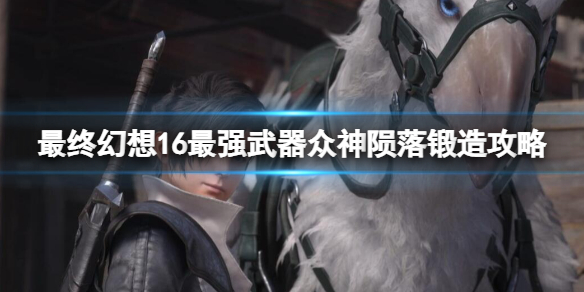 《最终幻想16》最强武器众神陨落锻造攻略 众神陨落怎么获取