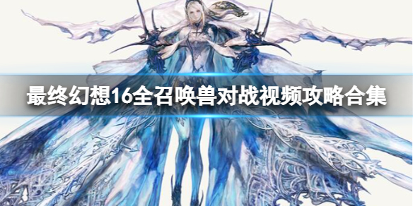 《最终幻想16》全召唤兽对战视频攻略合集 召唤兽有哪些？