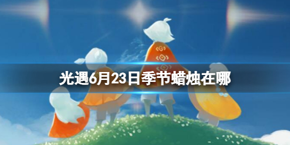 《光遇》6月23日季节蜡烛在哪 6.23季节蜡烛位置2023