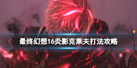 《最终幻想16》炎影克莱夫打法攻略 炎影克莱夫第二阶段怎么打？