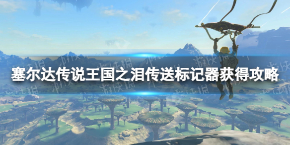 《塞尔达传说王国之泪》传送标记器怎么获得？ 传送标记器获得攻略