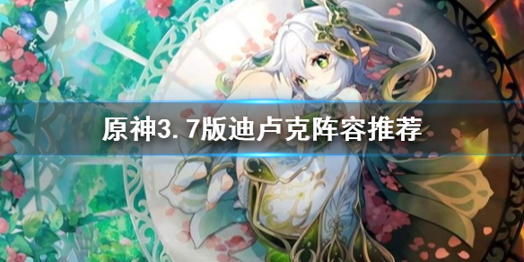 《原神》3.7版迪卢克阵容推荐    阵容怎么选？