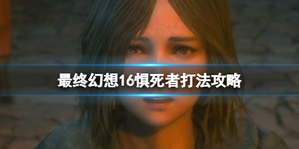 《最终幻想16》惧死者招式有哪些？惧死者打法攻略