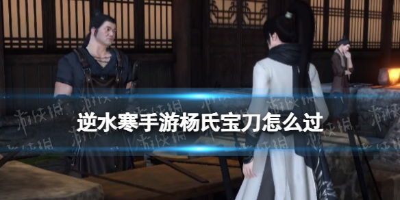《逆水寒手游》杨氏宝刀怎么过 杨氏宝刀奇遇攻略