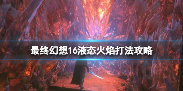 《最终幻想16》液态火焰招式有哪些？液态火焰打法攻略