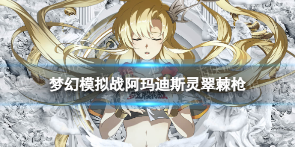《梦幻模拟战》阿玛迪斯专属装备怎么样 专属装备灵翠棘枪介绍