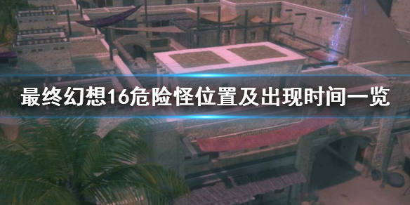 《最终幻想16》危险怪有哪些？危险怪位置及出现时间一览