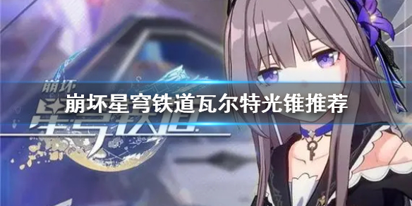 《崩坏星穹铁道》瓦尔特光锥推荐   光锥怎么选？