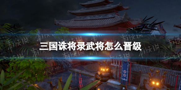 《三国诛将录》武将怎么晋级 武将晋级方法