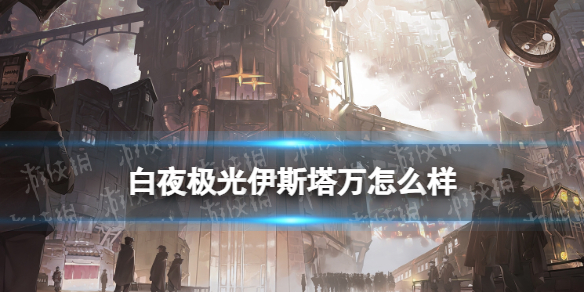 《白夜极光》伊斯塔万怎么样 伊斯塔万强度分析