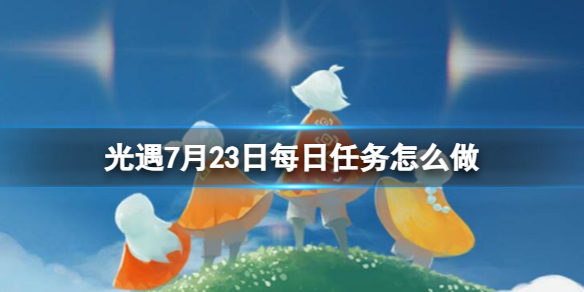 《光遇》7月23日每日任务怎么做 7.23每日任务攻略2023