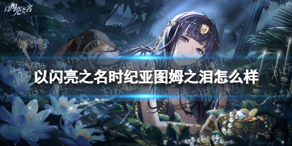 《以闪亮之名》时纪亚图姆之泪怎么样 时纪亚图姆之泪羁绊介绍