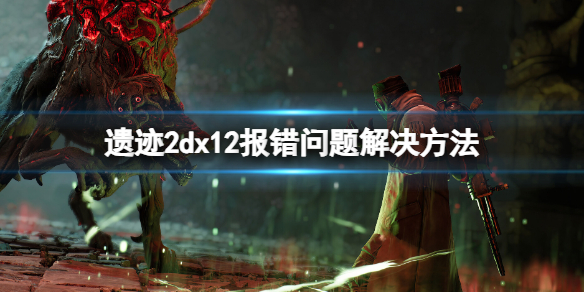 《遗迹2》dx12报错怎么办？dx12报错问题解决方法